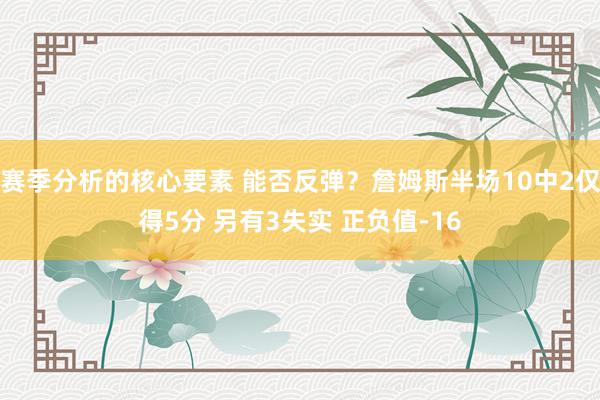 赛季分析的核心要素 能否反弹？詹姆斯半场10中2仅得5分 另有3失实 正负值-16