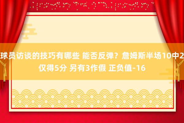 球员访谈的技巧有哪些 能否反弹？詹姆斯半场10中2仅得5分 另有3作假 正负值-16