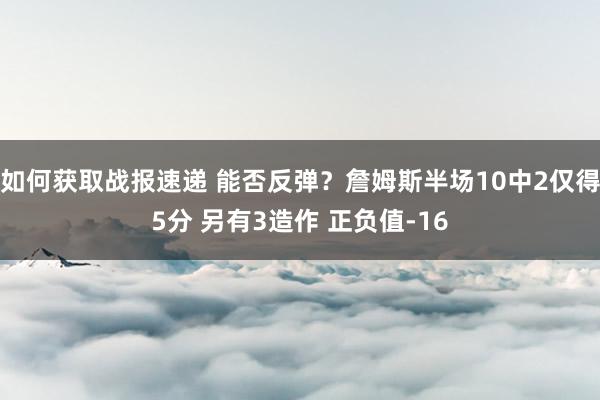 如何获取战报速递 能否反弹？詹姆斯半场10中2仅得5分 另有3造作 正负值-16