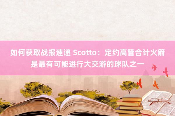 如何获取战报速递 Scotto：定约高管合计火箭是最有可能进行大交游的球队之一