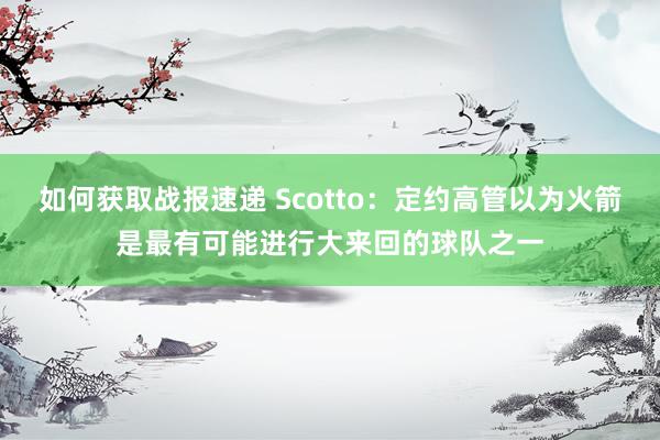 如何获取战报速递 Scotto：定约高管以为火箭是最有可能进行大来回的球队之一