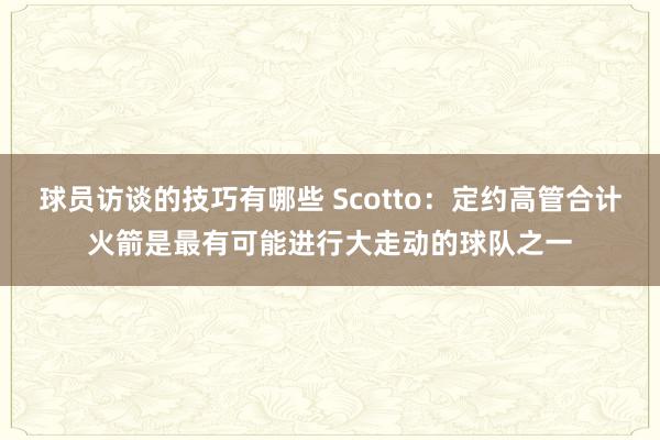 球员访谈的技巧有哪些 Scotto：定约高管合计火箭是最有可能进行大走动的球队之一