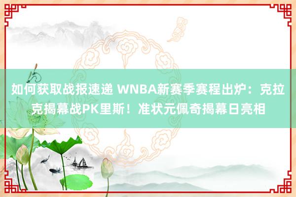 如何获取战报速递 WNBA新赛季赛程出炉：克拉克揭幕战PK里斯！准状元佩奇揭幕日亮相