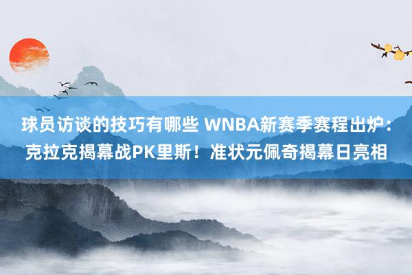 球员访谈的技巧有哪些 WNBA新赛季赛程出炉：克拉克揭幕战PK里斯！准状元佩奇揭幕日亮相