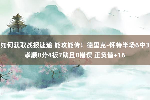 如何获取战报速递 能攻能传！德里克-怀特半场6中3孝顺8分4板7助且0错误 正负值+16