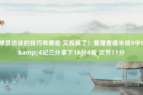 球员访谈的技巧有哪些 又投疯了！普理查德半场9中6&4记三分拿下16分4板 次节11分