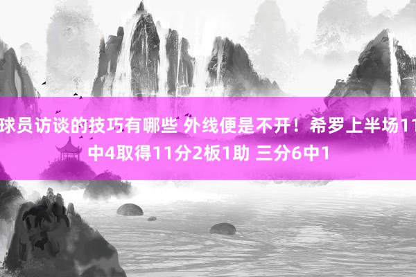 球员访谈的技巧有哪些 外线便是不开！希罗上半场11中4取得11分2板1助 三分6中1