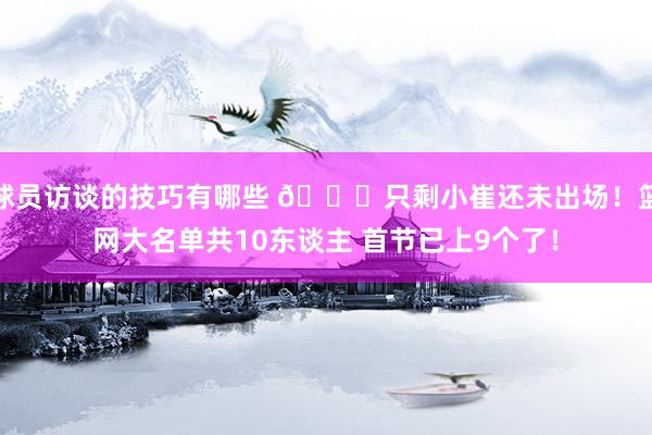 球员访谈的技巧有哪些 👀只剩小崔还未出场！篮网大名单共10东谈主 首节已上9个了！