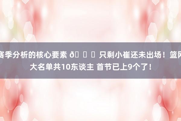 赛季分析的核心要素 👀只剩小崔还未出场！篮网大名单共10东谈主 首节已上9个了！