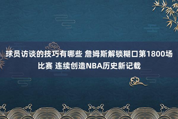 球员访谈的技巧有哪些 詹姆斯解锁糊口第1800场比赛 连续创造NBA历史新记载