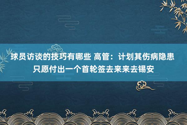 球员访谈的技巧有哪些 高管：计划其伤病隐患 只愿付出一个首轮签去来来去锡安