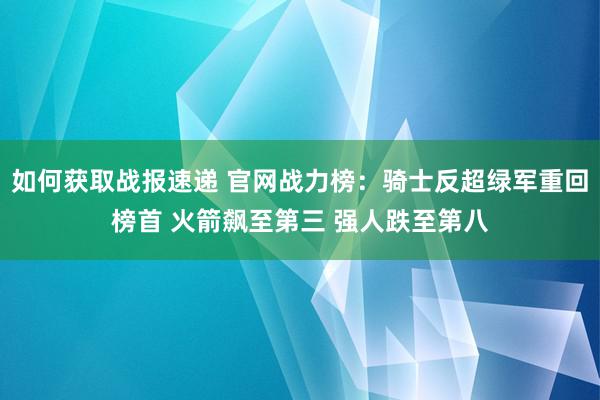 如何获取战报速递 官网战力榜：骑士反超绿军重回榜首 火箭飙至第三 强人跌至第八