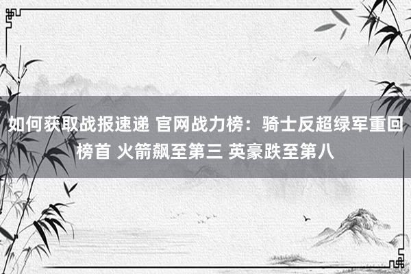 如何获取战报速递 官网战力榜：骑士反超绿军重回榜首 火箭飙至第三 英豪跌至第八