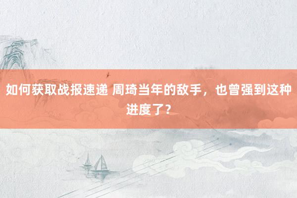 如何获取战报速递 周琦当年的敌手，也曾强到这种进度了？