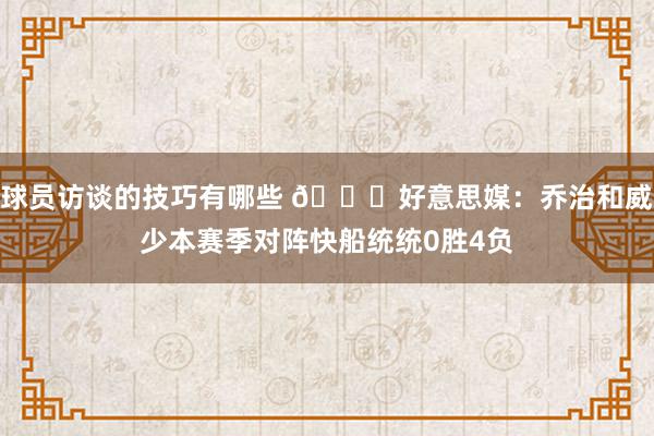 球员访谈的技巧有哪些 👀好意思媒：乔治和威少本赛季对阵快船统统0胜4负