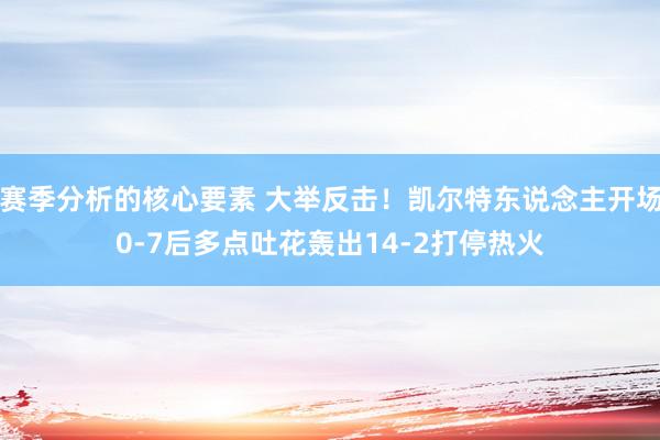 赛季分析的核心要素 大举反击！凯尔特东说念主开场0-7后多点吐花轰出14-2打停热火