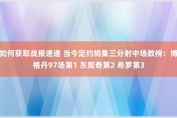 如何获取战报速递 当今定约鸠集三分射中场数榜：博格丹97场第1 东契奇第2 希罗第3