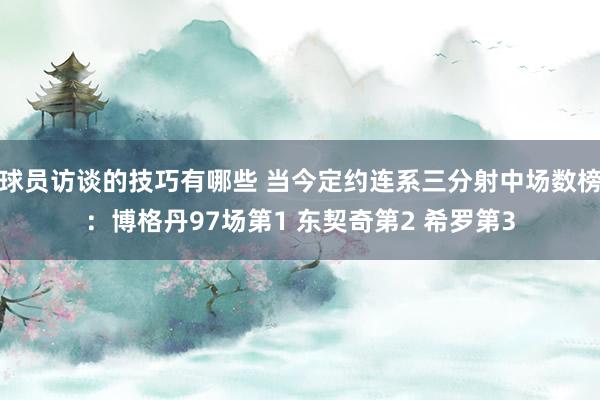 球员访谈的技巧有哪些 当今定约连系三分射中场数榜：博格丹97场第1 东契奇第2 希罗第3