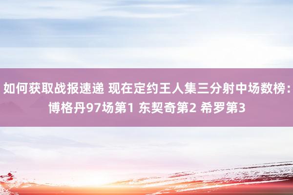 如何获取战报速递 现在定约王人集三分射中场数榜：博格丹97场第1 东契奇第2 希罗第3