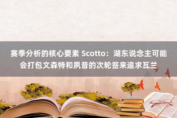 赛季分析的核心要素 Scotto：湖东说念主可能会打包文森特和夙昔的次轮签来追求瓦兰