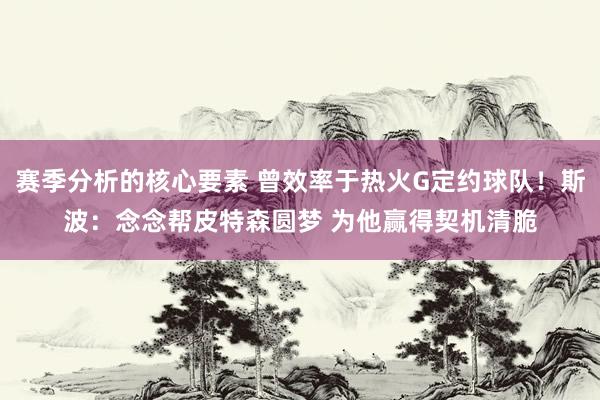 赛季分析的核心要素 曾效率于热火G定约球队！斯波：念念帮皮特森圆梦 为他赢得契机清脆