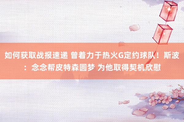 如何获取战报速递 曾着力于热火G定约球队！斯波：念念帮皮特森圆梦 为他取得契机欣慰