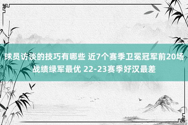 球员访谈的技巧有哪些 近7个赛季卫冕冠军前20场战绩绿军最优 22-23赛季好汉最差