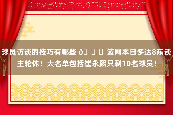 球员访谈的技巧有哪些 👀篮网本日多达8东谈主轮休！大名单包括崔永熙只剩10名球员！