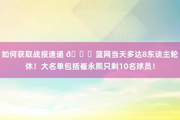 如何获取战报速递 👀篮网当天多达8东谈主轮休！大名单包括崔永熙只剩10名球员！