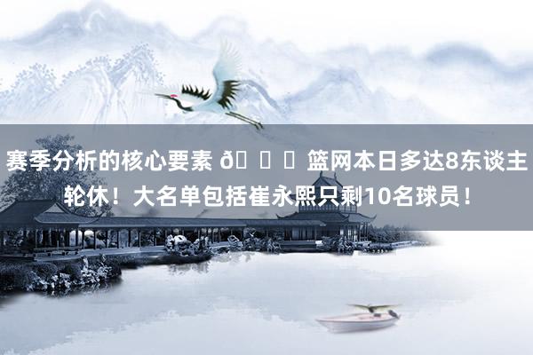 赛季分析的核心要素 👀篮网本日多达8东谈主轮休！大名单包括崔永熙只剩10名球员！