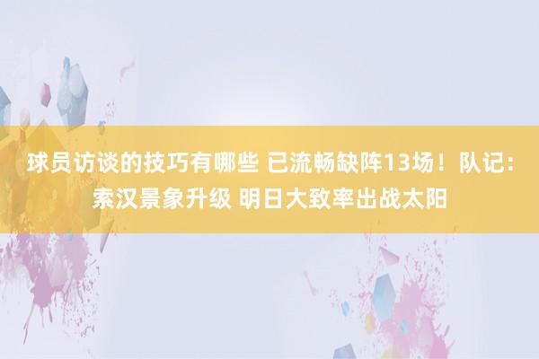 球员访谈的技巧有哪些 已流畅缺阵13场！队记：索汉景象升级 明日大致率出战太阳