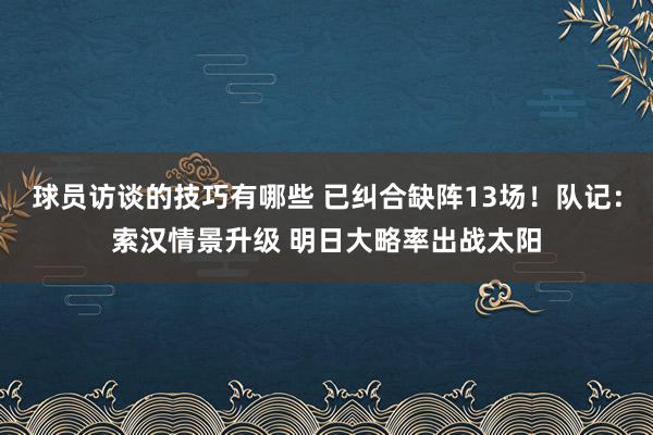 球员访谈的技巧有哪些 已纠合缺阵13场！队记：索汉情景升级 明日大略率出战太阳