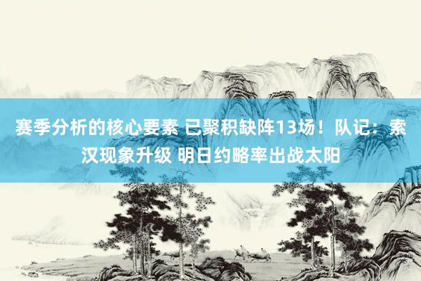 赛季分析的核心要素 已聚积缺阵13场！队记：索汉现象升级 明日约略率出战太阳