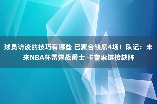 球员访谈的技巧有哪些 已聚合缺席4场！队记：未来NBA杯雷霆战爵士 卡鲁索链接缺阵