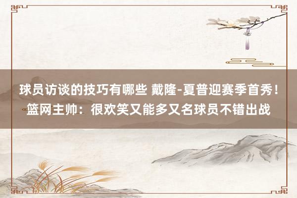 球员访谈的技巧有哪些 戴隆-夏普迎赛季首秀！篮网主帅：很欢笑又能多又名球员不错出战