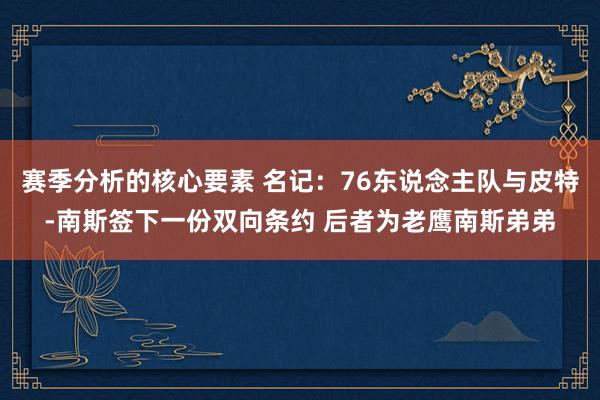 赛季分析的核心要素 名记：76东说念主队与皮特-南斯签下一份双向条约 后者为老鹰南斯弟弟