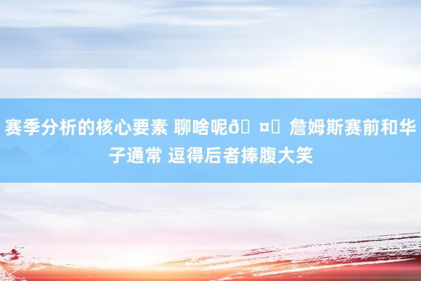 赛季分析的核心要素 聊啥呢🤔詹姆斯赛前和华子通常 逗得后者捧腹大笑