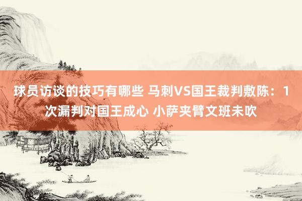 球员访谈的技巧有哪些 马刺VS国王裁判敷陈：1次漏判对国王成心 小萨夹臂文班未吹