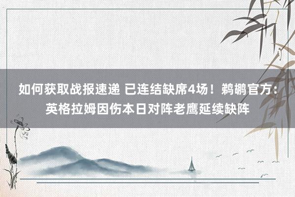 如何获取战报速递 已连结缺席4场！鹈鹕官方：英格拉姆因伤本日对阵老鹰延续缺阵