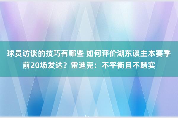 球员访谈的技巧有哪些 如何评价湖东谈主本赛季前20场发达？雷迪克：不平衡且不踏实