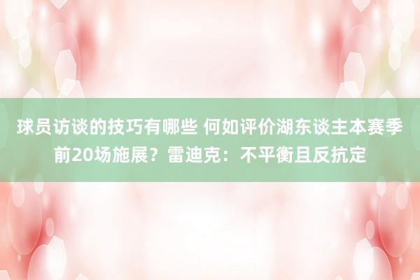 球员访谈的技巧有哪些 何如评价湖东谈主本赛季前20场施展？雷迪克：不平衡且反抗定