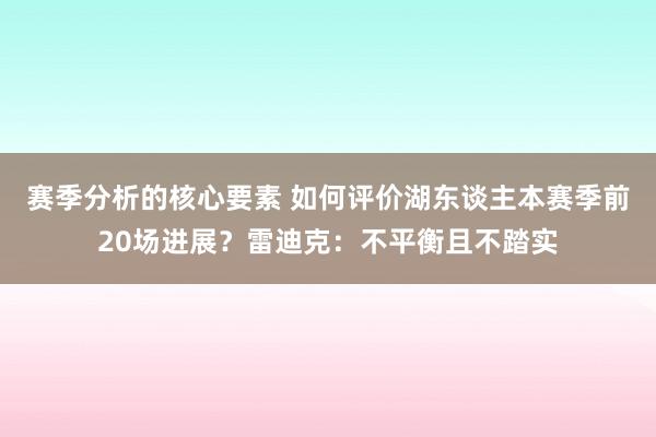 赛季分析的核心要素 如何评价湖东谈主本赛季前20场进展？雷迪克：不平衡且不踏实