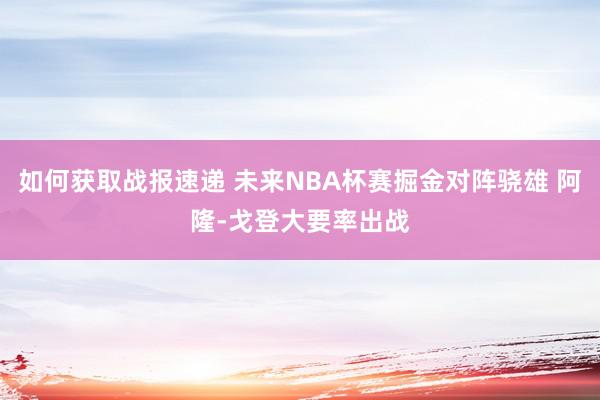 如何获取战报速递 未来NBA杯赛掘金对阵骁雄 阿隆-戈登大要率出战