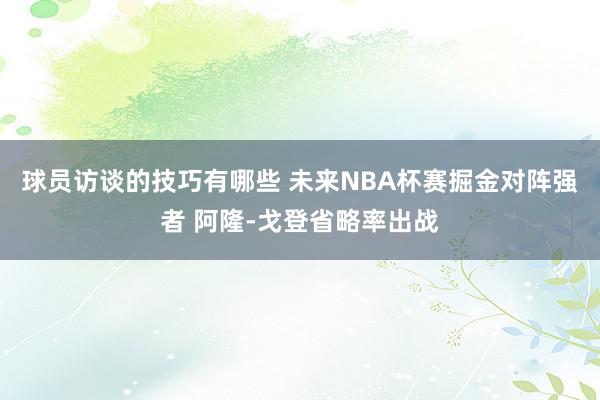 球员访谈的技巧有哪些 未来NBA杯赛掘金对阵强者 阿隆-戈登省略率出战