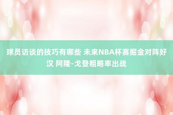 球员访谈的技巧有哪些 未来NBA杯赛掘金对阵好汉 阿隆-戈登粗略率出战