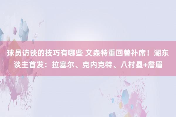 球员访谈的技巧有哪些 文森特重回替补席！湖东谈主首发：拉塞尔、克内克特、八村塁+詹眉