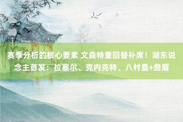 赛季分析的核心要素 文森特重回替补席！湖东说念主首发：拉塞尔、克内克特、八村塁+詹眉