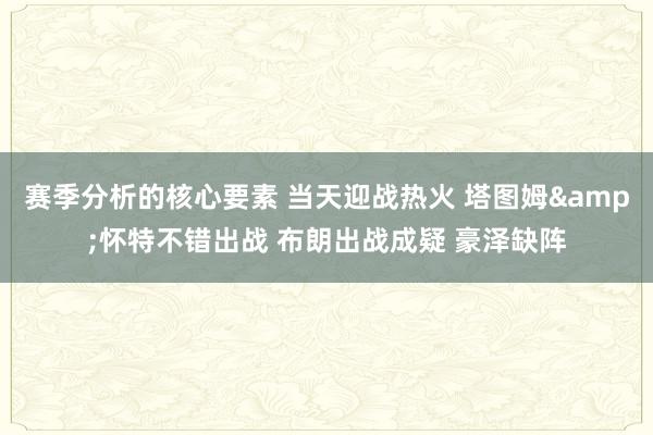 赛季分析的核心要素 当天迎战热火 塔图姆&怀特不错出战 布朗出战成疑 豪泽缺阵