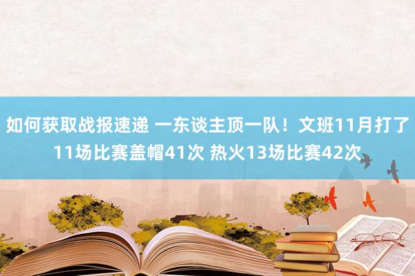 如何获取战报速递 一东谈主顶一队！文班11月打了11场比赛盖帽41次 热火13场比赛42次