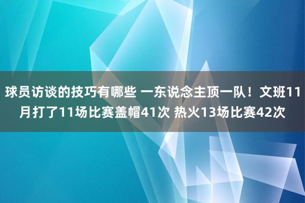 球员访谈的技巧有哪些 一东说念主顶一队！文班11月打了11场比赛盖帽41次 热火13场比赛42次